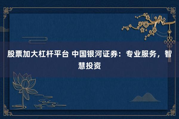 股票加大杠杆平台 中国银河证券：专业服务，智慧投资