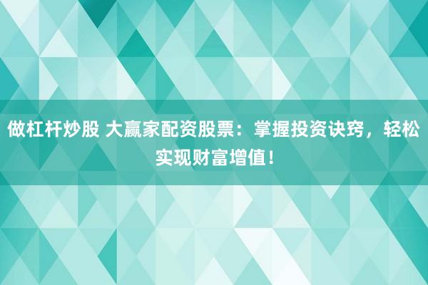 做杠杆炒股 大赢家配资股票：掌握投资诀窍，轻松实现财富增值！