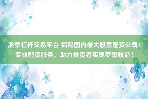 股票杠杆交易平台 揭秘国内最大股票配资公司：专业配资服务，助力投资者实现梦想收益！