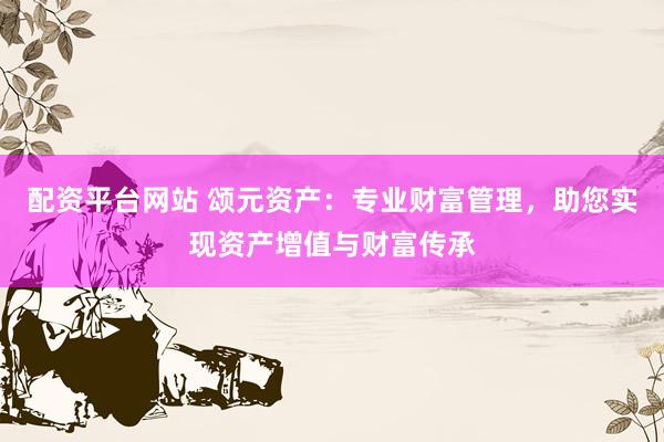 配资平台网站 颂元资产：专业财富管理，助您实现资产增值与财富传承
