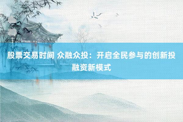 股票交易时间 众融众投：开启全民参与的创新投融资新模式
