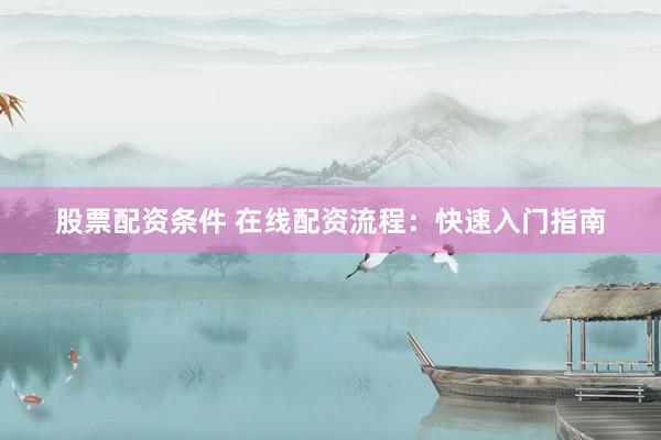 股票配资条件 在线配资流程:快速入门指南