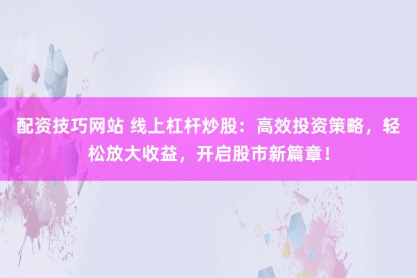 配资技巧网站 线上杠杆炒股：高效投资策略，轻松放大收益，开启股市新篇章！