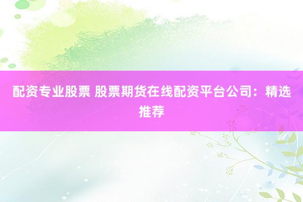 配资专业股票 股票期货在线配资平台公司:精选推荐