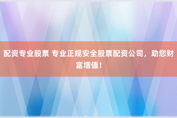 配资专业股票 专业正规安全股票配资公司，助您财富增值！