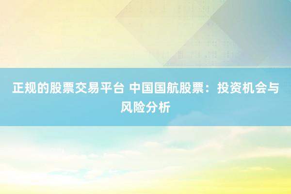 正规的股票交易平台 中国国航股票：投资机会与风险分析