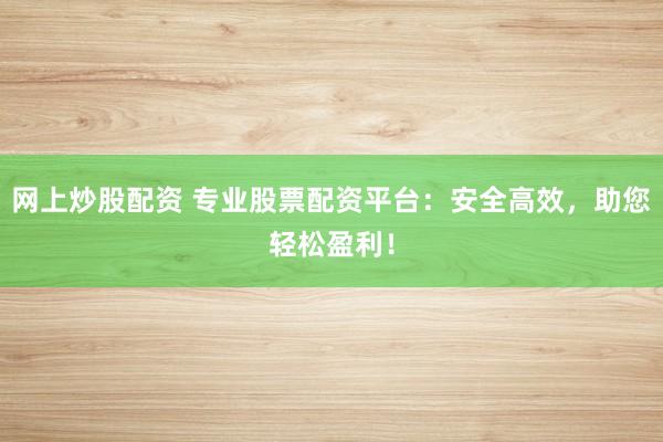 网上炒股配资 专业股票配资平台：安全高效，助您轻松盈利！