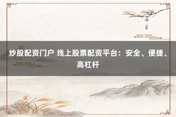 炒股配资门户 线上股票配资平台：安全、便捷、高杠杆