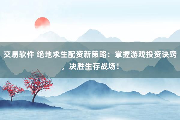 交易软件 绝地求生配资新策略:掌握游戏投资诀窍,决胜生存战场!