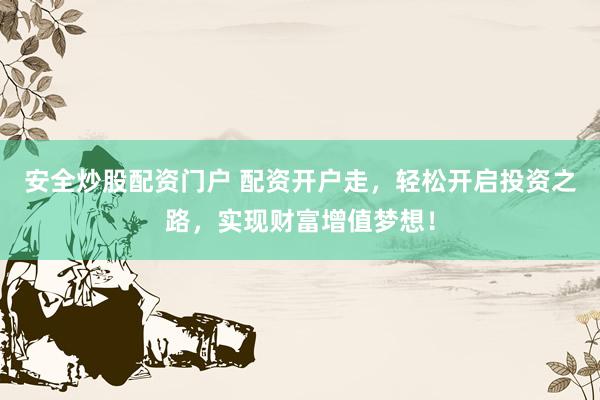 安全炒股配资门户 配资开户走，轻松开启投资之路，实现财富增值梦想！