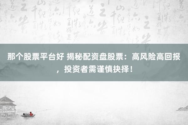 那个股票平台好 揭秘配资盘股票：高风险高回报，投资者需谨慎抉择！