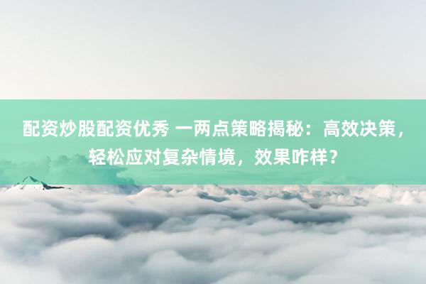 配资炒股配资优秀 一两点策略揭秘：高效决策，轻松应对复杂情境，效果咋样？